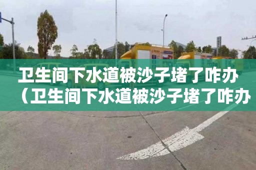 卫生间下水道被沙子堵了咋办（卫生间下水道被沙子堵了咋办呢）
