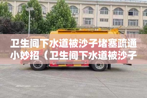 卫生间下水道被沙子堵塞疏通小妙招（卫生间下水道被沙子堵塞疏通小妙招图片）