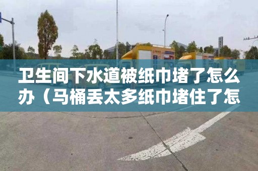 卫生间下水道被纸巾堵了怎么办（马桶丢太多纸巾堵住了怎么办）