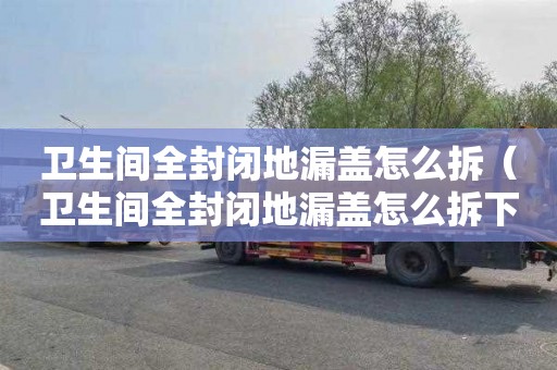 卫生间全封闭地漏盖怎么拆（卫生间全封闭地漏盖怎么拆下来）