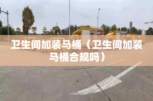 卫生间加装马桶（卫生间加装马桶合规吗）