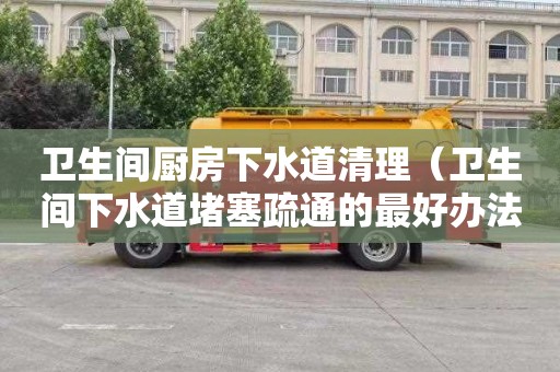 卫生间厨房下水道清理（卫生间下水道堵塞疏通的最好办法厨房）