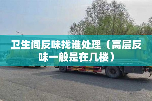 卫生间反味找谁处理（高层反味一般是在几楼）