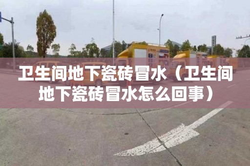 卫生间地下瓷砖冒水（卫生间地下瓷砖冒水怎么回事）