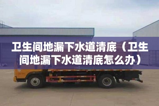 卫生间地漏下水道清底（卫生间地漏下水道清底怎么办）