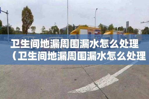 卫生间地漏周围漏水怎么处理（卫生间地漏周围漏水怎么处理及维修方法）