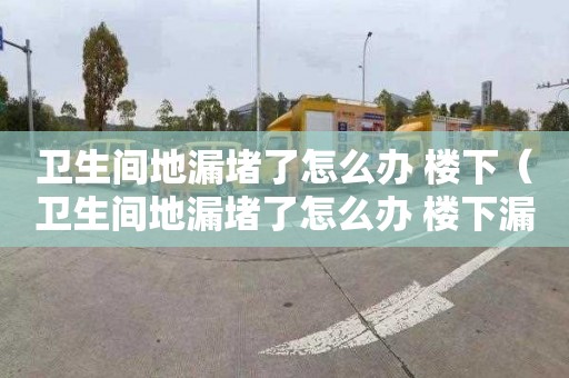 卫生间地漏堵了怎么办 楼下（卫生间地漏堵了怎么办 楼下漏水）