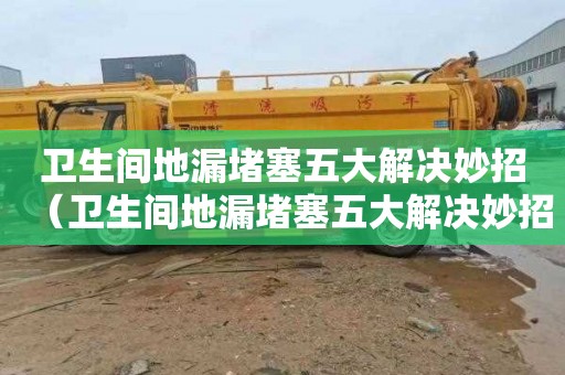 卫生间地漏堵塞五大解决妙招（卫生间地漏堵塞五大解决妙招视频）