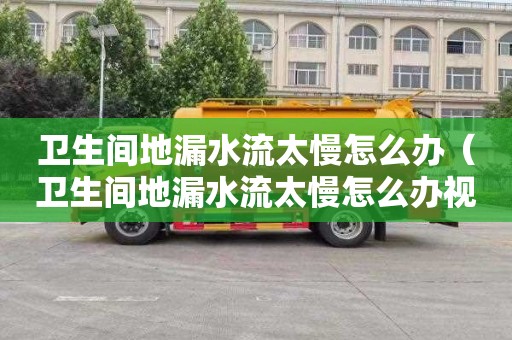卫生间地漏水流太慢怎么办（卫生间地漏水流太慢怎么办视频）