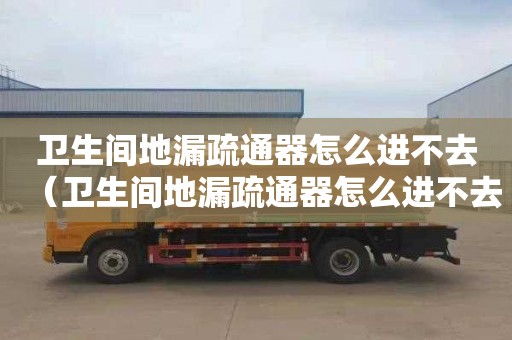 卫生间地漏疏通器怎么进不去（卫生间地漏疏通器怎么进不去水）