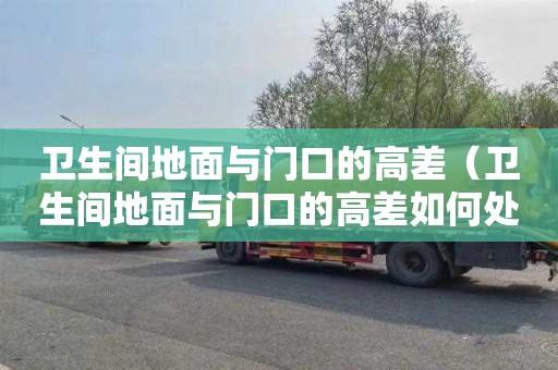 卫生间地面与门口的高差（卫生间地面与门口的高差如何处理）