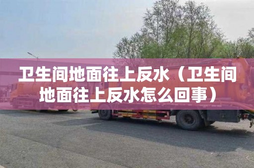 卫生间地面往上反水（卫生间地面往上反水怎么回事）