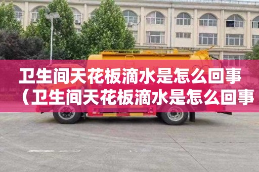 卫生间天花板滴水是怎么回事（卫生间天花板滴水是怎么回事很臭）