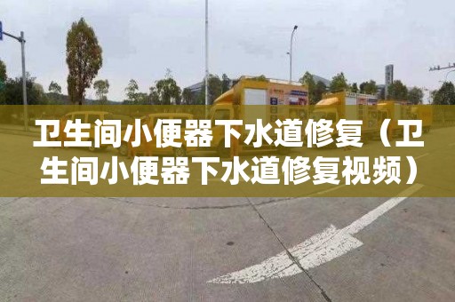 卫生间小便器下水道修复（卫生间小便器下水道修复视频）