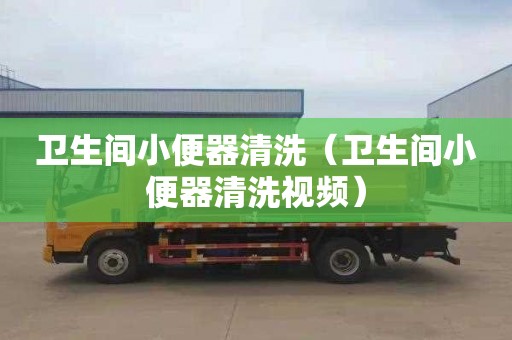 卫生间小便器清洗（卫生间小便器清洗视频）