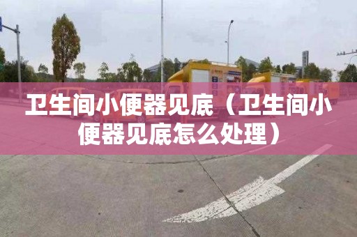 卫生间小便器见底（卫生间小便器见底怎么处理）