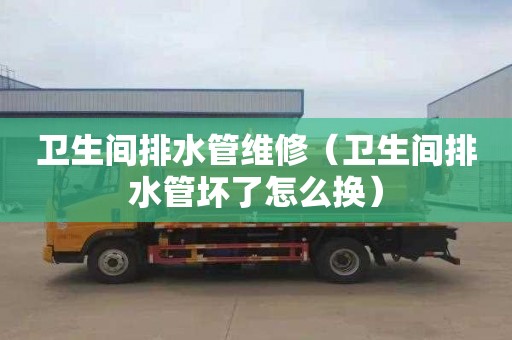 卫生间排水管维修（卫生间排水管坏了怎么换）