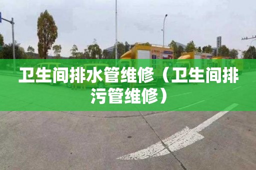 卫生间排水管维修（卫生间排污管维修）