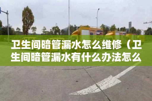 卫生间暗管漏水怎么维修（卫生间暗管漏水有什么办法怎么办）