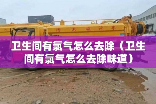 卫生间有氯气怎么去除（卫生间有氯气怎么去除味道）
