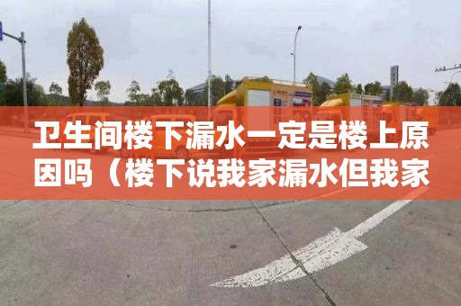 卫生间楼下漏水一定是楼上原因吗（楼下说我家漏水但我家就没用水）