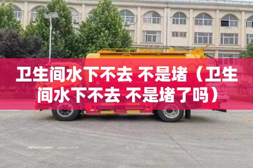 卫生间水下不去 不是堵（卫生间水下不去 不是堵了吗）
