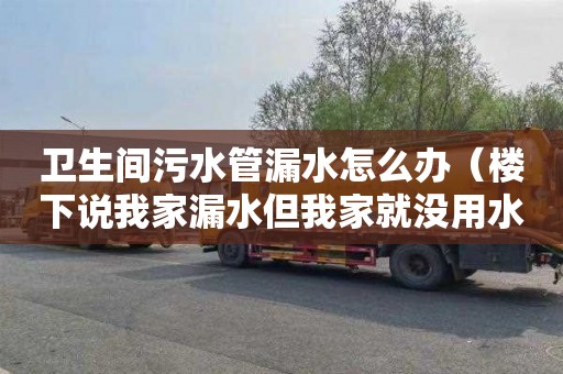 卫生间污水管漏水怎么办（楼下说我家漏水但我家就没用水）