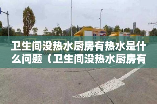 卫生间没热水厨房有热水是什么问题（卫生间没热水厨房有热水是什么问题呢）