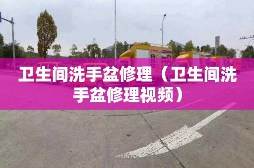 卫生间洗手盆修理（卫生间洗手盆修理视频）