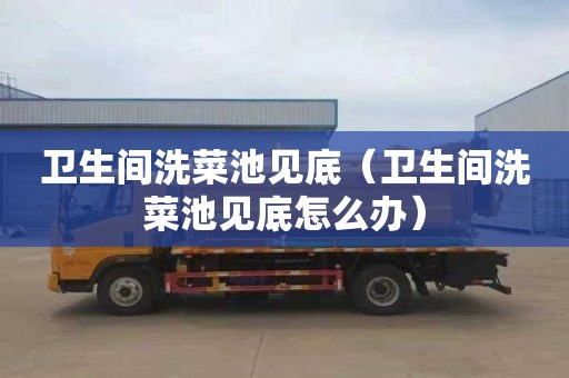卫生间洗菜池见底（卫生间洗菜池见底怎么办）