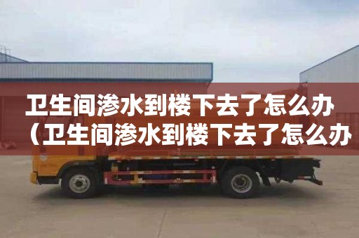 卫生间渗水到楼下去了怎么办（卫生间渗水到楼下去了怎么办多少钱）