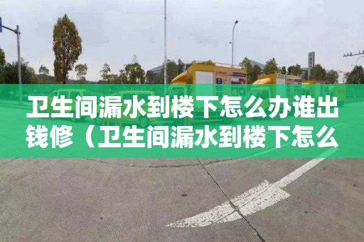 卫生间漏水到楼下怎么办谁出钱修（卫生间漏水到楼下怎么办谁出钱修补）