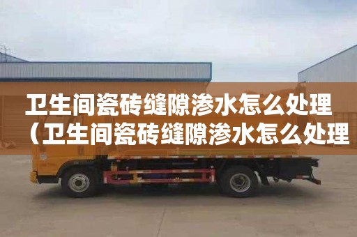 卫生间瓷砖缝隙渗水怎么处理（卫生间瓷砖缝隙渗水怎么处理视频）