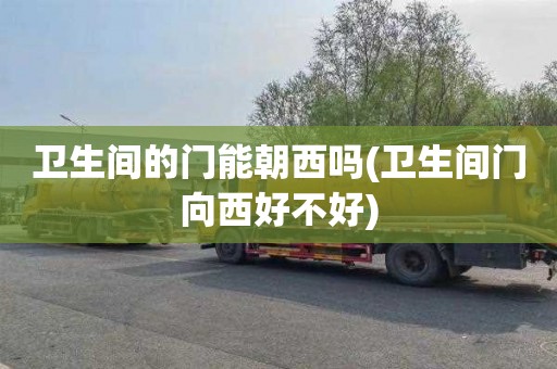 卫生间的门能朝西吗(卫生间门向西好不好)
