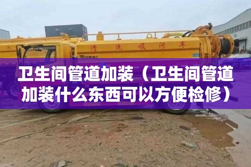卫生间管道加装（卫生间管道加装什么东西可以方便检修）