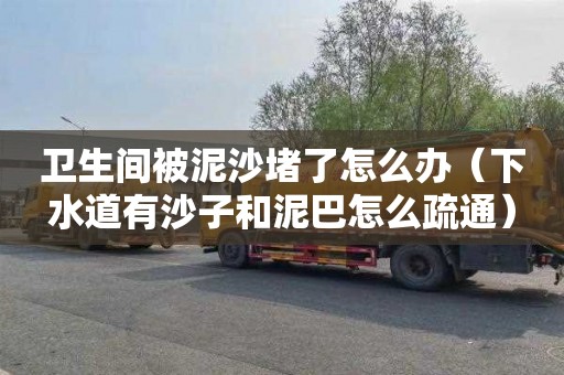 卫生间被泥沙堵了怎么办（下水道有沙子和泥巴怎么疏通）
