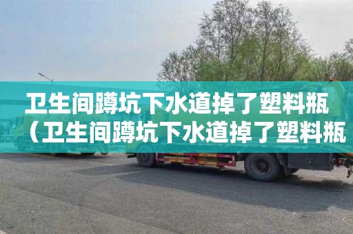 卫生间蹲坑下水道掉了塑料瓶（卫生间蹲坑下水道掉了塑料瓶还能用吗）