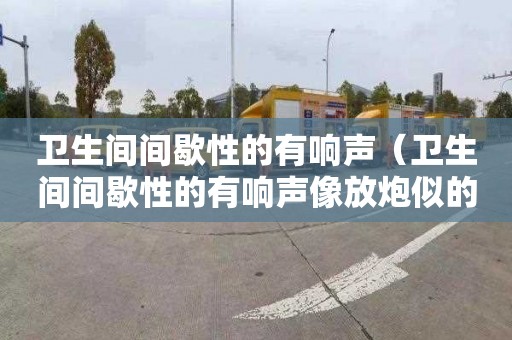 卫生间间歇性的有响声（卫生间间歇性的有响声像放炮似的）