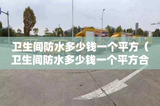 卫生间防水多少钱一个平方（卫生间防水多少钱一个平方合适）