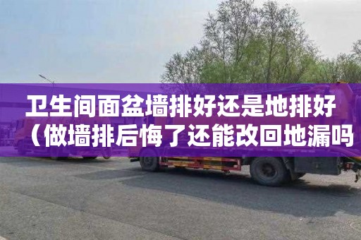 卫生间面盆墙排好还是地排好（做墙排后悔了还能改回地漏吗）