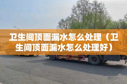 卫生间顶面漏水怎么处理（卫生间顶面漏水怎么处理好）