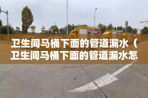 卫生间马桶下面的管道漏水（卫生间马桶下面的管道漏水怎么办）