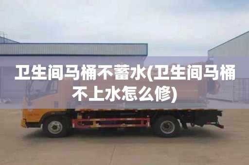 卫生间马桶不蓄水(卫生间马桶不上水怎么修)