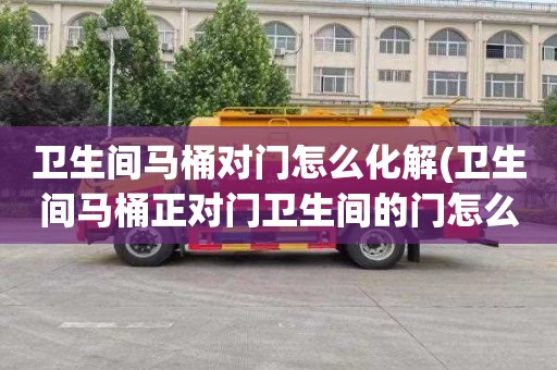 卫生间马桶对门怎么化解(卫生间马桶正对门卫生间的门怎么改)