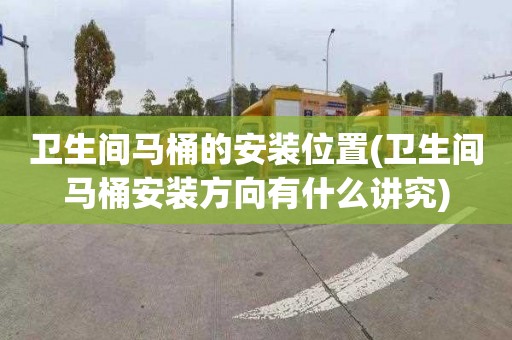 卫生间马桶的安装位置(卫生间马桶安装方向有什么讲究)