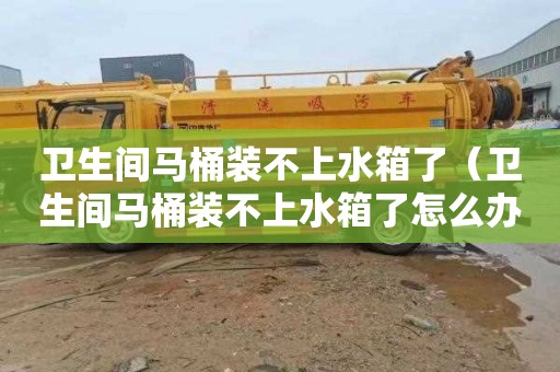 卫生间马桶装不上水箱了（卫生间马桶装不上水箱了怎么办）