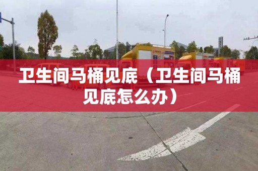 卫生间马桶见底（卫生间马桶见底怎么办）