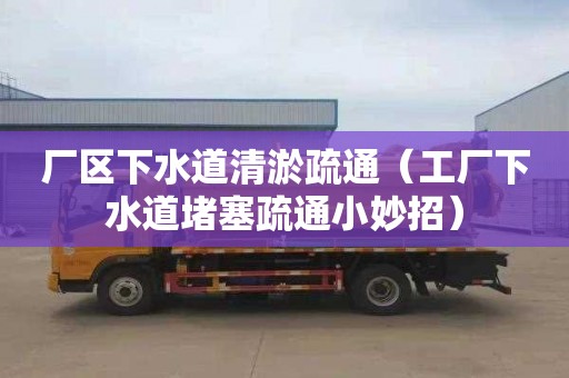 厂区下水道清淤疏通（工厂下水道堵塞疏通小妙招）