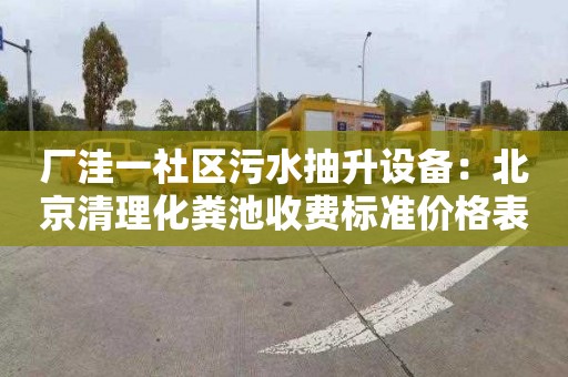厂洼一社区污水抽升设备：北京清理化粪池收费标准价格表