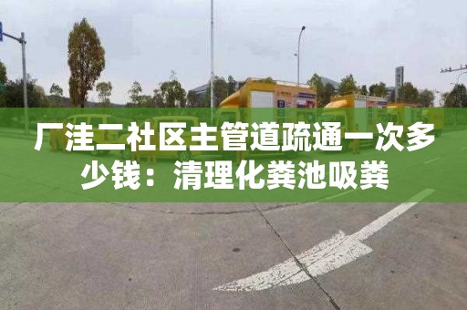 厂洼二社区主管道疏通一次多少钱：清理化粪池吸粪